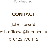 CONTACT  Julie Howard e: btofficeva@iinet.net.au f:  0425 776 115   Fully Insured