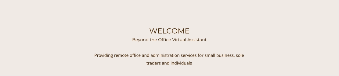 WELCOME Beyond the Office Virtual Assistant Providing remote office and administration services for small business, sole traders and individuals